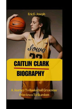 Caitlin Clark: A Journey To Basketball Greatness - Fron Iowa To Stardom