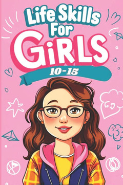 Life Skills for Girls 10-15: Empower Your Future Essential Skills For Success in Everyday Life
