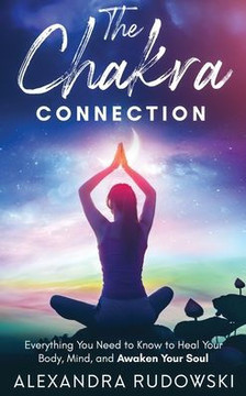 The Chakra Connection: Everything You Need To Know to Heal Your Body, Mind, and Awaken Your Soul
