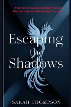 Escaping the Shadows: A Survivor's Guide to Ending Abusive Relationships and Reclaiming Your Life