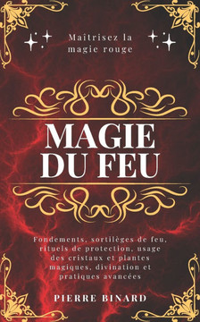 Magie du feu: Maîtrisez la magie rouge: fondements, sortilèges de feu, rituels de protection, usage des cristaux et plantes magiques