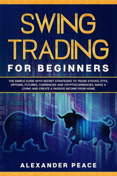 Swing Trading for Beginners: The Simple Guide with Secret Strategies to Trade Stocks, ETFs, Options, Futures, Currencies and Cryptocurrencies. Make