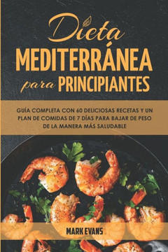 Dieta Mediterránea Para Principiantes: Guía Completa Con 60 Deliciosas Recetas Y Un Plan De Comidas De 7 Días Para Bajar De Peso De La Manera Más Salu