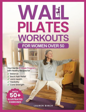 Wall Pilates Workouts for Women Over 50: Your Gentle 4-Week Program of Home Workouts for Balance, Back Pain Relief, Joint Health, Flexibility, and Cor