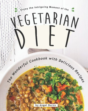 Enjoy the Intriguing Moment of the Vegetarian Diet: The Wonderful Cookbook with Delicious Recipes