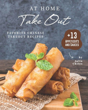 At Home Take Out: Favorite Chinese Takeout Recipes  13 Appetizer's and Sauces