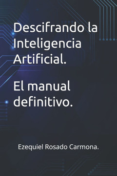 Descifrando la Inteligencia Artificial.: El manual definitivo.