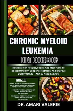 Chronic Myeloid Leukemia Diet Cookbook: Nutrient-Rich Recipes, Foods, And Meal Plans To Boost Immunity, Support Treatment, And Improve Quality Of Life