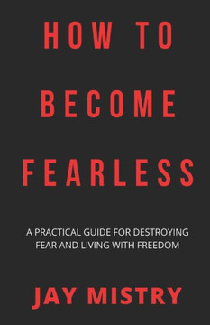 How To Become Fearless: A Practical Guide For Destroying Fear And Living With Freedom