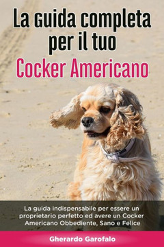 La Guida Completa per Il Tuo Cocker Americano: La guida indispensabile per essere un proprietario perfetto ed avere un Cocker Americano Obbediente, Sa