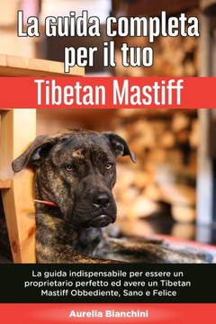 La Guida Completa per Il Tuo Tibetan Mastiff: La guida indispensabile per essere un proprietario perfetto ed avere un Tibetan Mastiff Obbediente, Sano