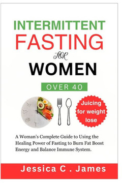 Intermittent Fasting for Women Over 40: A Woman's Complete Guide to Using the Healing Power of Fasting to Burn Fat Boost Energy and Balance Immune Sys