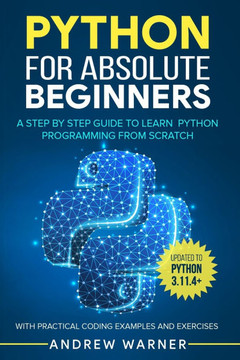 Python for Absolute Beginners: A Step by Step Guide to Learn Python Programming from Scratch, with Practical Coding Examples and Exercises