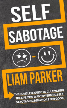 Self Sabotage: The Complete Guide to Cultivating the Life You Want by Ending Self Sabotaging Behaviors for Good
