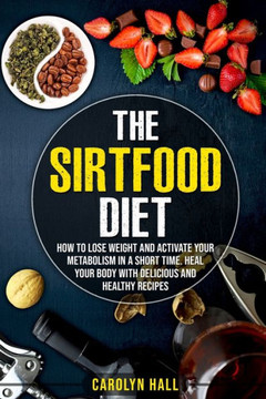 The Sirtfood Diet: How to Lose Weight and Activate Your Metabolism in a Short Time. Heal Your Body with Delicious and Healthy Recipes