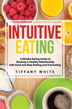 Intuitive Eating: A Mindful Eating Guide To Develop A Healthy Relationship With Food And Stop Dieting And Overeating.