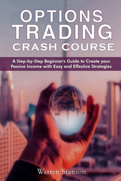 Option Trading Crash Course: A Step-by-Step Beginner's Guide To Creating Your Passive Income With Easy And Effective Strategies