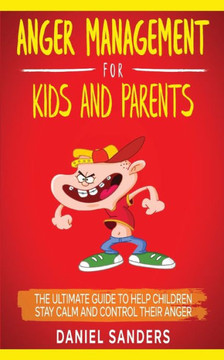 Anger Management for Kids and Parents: The Ultimate Guide To Help Children Stay Calm And Control Their Anger Anger Management for Kids and Parents: The Ultimate Guide To Help Children Stay Calm And Control Their Anger