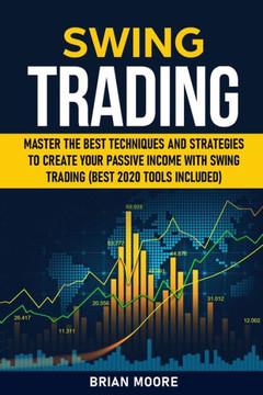 Swing Trading: Master the Best Techniques and Strategies to Create Your Passive Income With Swing Trading (Best 2020 Tools Included)