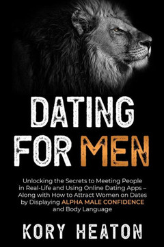 Dating for Men: Unlocking the Secrets to Meeting People in Real-Life and Using Online Dating Apps - Along with How to Attract Women on