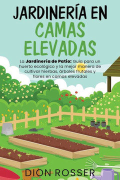 Jardinería en camas elevadas: La jardinería de patio: Guía para un huerto ecológico y la mejor manera de cultivar hierbas, árboles frutales y flores