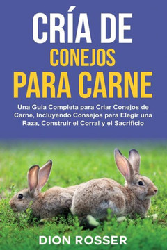 Cría de conejos para carne: Una guía completa para criar conejos de carne, incluyendo consejos para elegir una raza, construir el corral y el sacr
