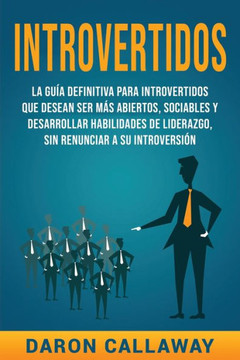 Introvertidos: La Guía Definitiva para Introvertidos que desean ser más Abiertos, Sociables y Desarrollar Habilidades de Liderazgo, s