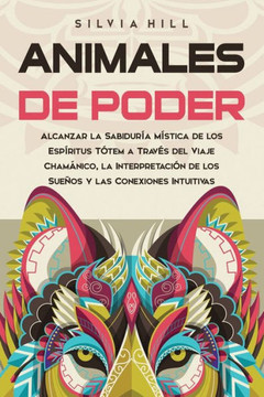 Animales de poder: Alcanzar la sabiduría mística de los espíritus tótem a través del viaje chamánico, la interpretación de los sueños y l