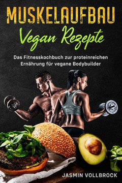 Muskelaufbau Vegan Rezepte: Das Fitnesskochbuch zur proteinreichen Ernährung für vegane Bodybuilder: inkl. Ernährungsplan und Tipps zur eiweißreic