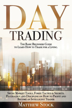 Day Trading: The Basic Beginners Guide to Learn How to Trade for a Living. Swing Market Tools, Forex Tactics & Secrets. Psychology