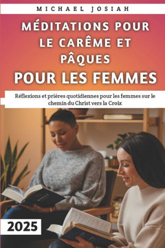 Méditations Pour Le Carême Et Pâques Pour Les Femmes 2025: Réflexions et prières quotidiennes pour les femmes sur le chemin du Christ vers la Croix
