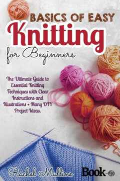 Basics of easy knitting for beginners: The Ultimate Guide to Essential Knitting Techniques with Clear Instructions and Illustrations  Many DIY Projec