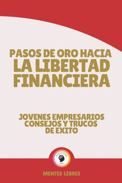Pasos de Oro Hacia La Libertad Financiera-Jovenes Empresarios Consejos Y Trucos de Exito: Poderosa guia para guiarte en el camino hacia la liberta fin