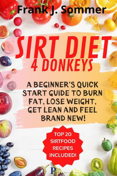 Sirt Diet 4 Donkeys: A Beginner's Quick Start Guide to Burn Fat, Lose Weight, Get Lean and Feel Brand New! with Top 20 Sirt Food Recipes