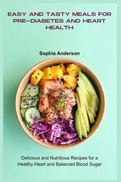 Easy and Tasty Meals for Pre-Diabetes and Heart Health: Delicious and Nutritious Recipes for a Healthy Heart and Balanced Blood Sugar