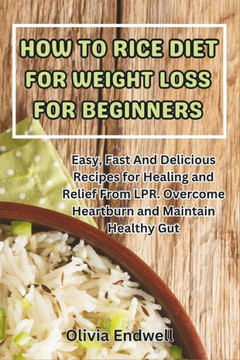 How to Rice Diet for Weight Loss for Beginners: Easy, Fast And Delicious Recipes for Healing and Relief From LPR. Overcome Heartburn and Maintain Heal