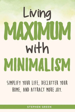 Living Maximum With Minimalism: Simplify Your Life, Declutter Your Home, and Attract More Joy