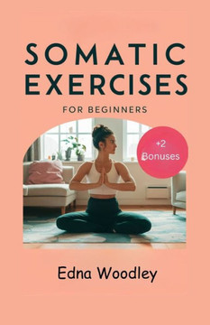 Somatic Exercises for Beginners: A comprehensive guide with low impact exercises to find emotional balance, lose weight, release trauma, relieve stres