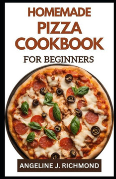 Homemade Pizza Cookbook for Beginners: Easy Guide To Simple Authentic Homemade Pizza Recipes Homemade Pizza Cookbook for Beginners: Easy Guide To Simple Authentic Homemade Pizza Recipes
