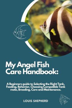 My Angelfish Care Handbook: A Beginners guide to Selecting the Right Tank, Feeding, Behavior, Choosing Compatible Tank mate, Breeding, Care and Ma