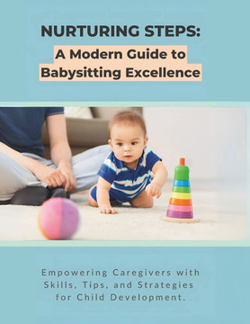 Nurturing Steps: A Modern Guide to Babysitting Excellence: Empowering Caregivers with Skills, Tips, and Strategies for Child Developmen