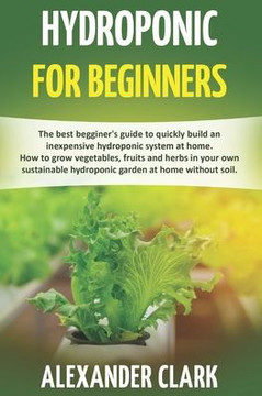 Hydroponic for Beginners: The best beginner's guide to build an inexpensive hydroponic system at home. How to grow vegetables, fruits and herbs