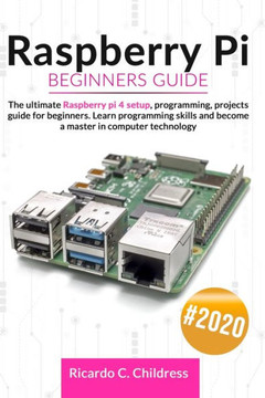 Raspberry PI Beginners Guide: The Ultimate Raspberry PI 4 Setup, Programming, Projects Guide for Beginners. Learn Programming Skills and become a Ma