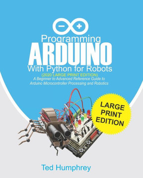 Programming ARDUINO With Python For Robots (2020 Large Print Edition): A Beginner to Advanced Reference Guide to Arduino Microcontroller Processing an