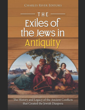 The Exiles of the Jews in Antiquity: The History and Legacy of the Ancient Conflicts that Created the Jewish Diaspora