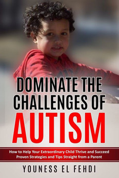 Dominate the Challenges of Autism: How to Help Your Extraordinary Child Thrive and Succeed Proven Strategies and Tips Straight from a Parent