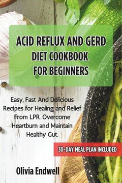 Acid Reflux and Gerd Diet Cookbook for Beginners: Easy, Fast And Delicious Recipes for Healing and Relief From LPR. Overcome Heartburn and Maintain He