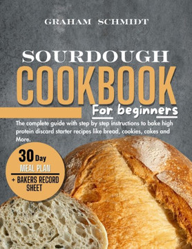 Sourdough Cookbook for Beginners: The complete guide with step by step instructions to bake high protein discard starter recipes like bread, cookies,