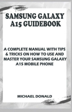 Samsung Galaxy A15 Manual For Beginners And Seniors: A Complete Manual With Tips & Tricks On How To Use And Master Your Samsung Galaxy A15 Mobile Phon