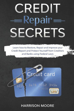 Credit Repair Secrets: Learn how to Restore, Repair and Improve your Credit Report and Protect Yourself from Creditors and Banks using Federa